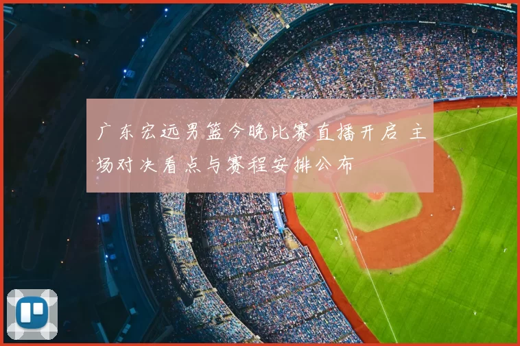 广东宏远男篮今晚比赛直播开启 主场对决看点与赛程安排公布