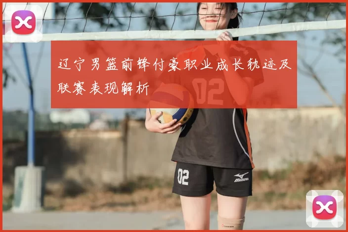 辽宁男篮前锋付豪职业成长轨迹及联赛表现解析