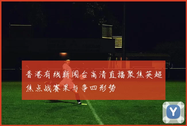香港有线新闻台高清直播聚焦英超焦点战赛果与争四形势