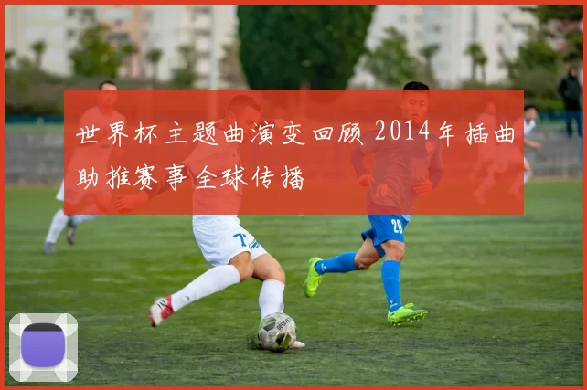 世界杯主题曲演变回顾 2014年插曲助推赛事全球传播