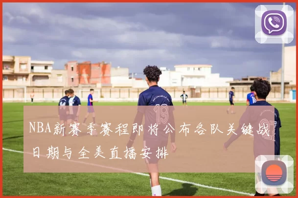 NBA新赛季赛程即将公布各队关键战日期与全美直播安排