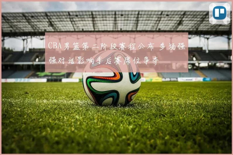 CBA男篮第二阶段赛程公布 多场强强对话影响季后赛席位争夺