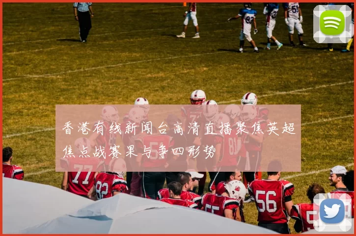 香港有线新闻台高清直播聚焦英超焦点战赛果与争四形势