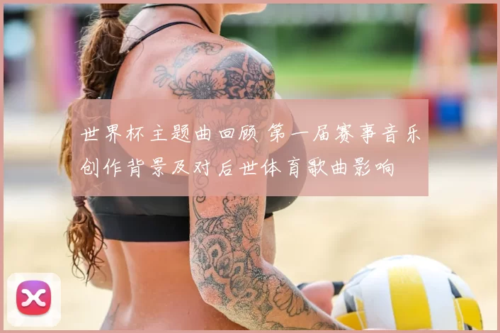 世界杯主题曲回顾 第一届赛事音乐创作背景及对后世体育歌曲影响