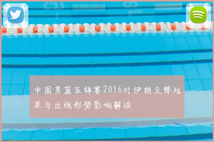 中国男篮亚锦赛2016对伊朗交锋结果与出线形势影响解读