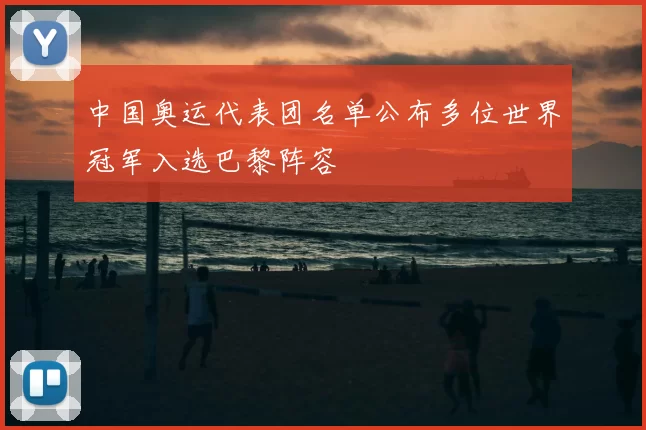 中国奥运代表团名单公布多位世界冠军入选巴黎阵容