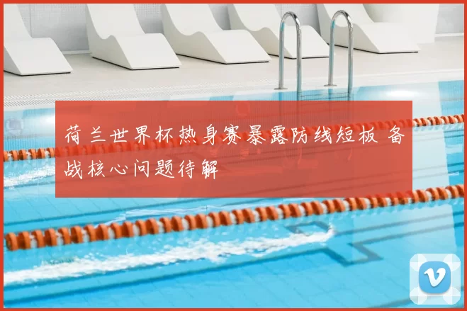 荷兰世界杯热身赛暴露防线短板 备战核心问题待解
