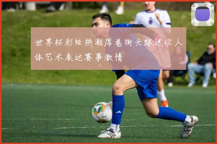 世界杯彩绘热潮席卷街头球迷以人体艺术表达赛事激情