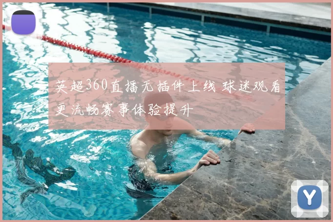 英超360直播无插件上线 球迷观看更流畅赛事体验提升
