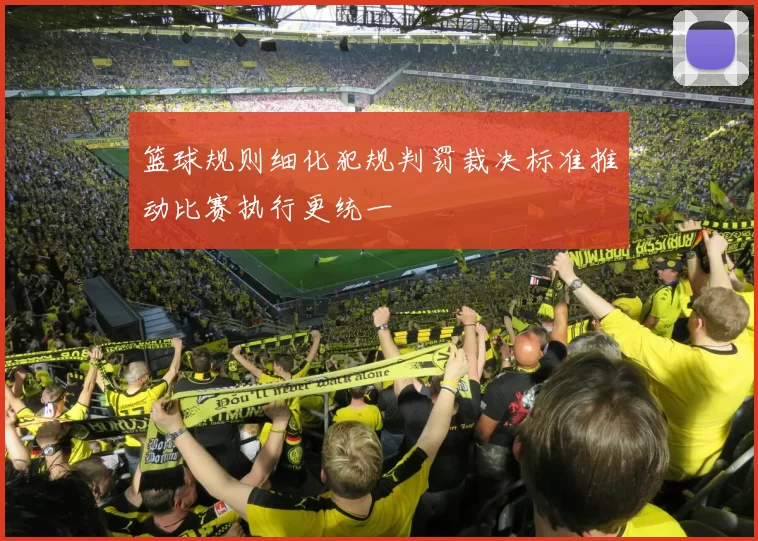 篮球规则细化犯规判罚裁决标准推动比赛执行更统一