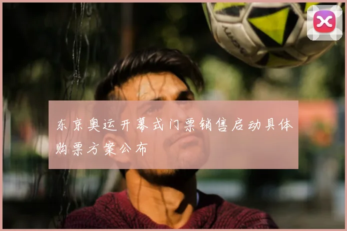 东京奥运开幕式门票销售启动具体购票方案公布