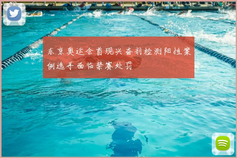 东京奥运会首现兴奋剂检测阳性案例选手面临禁赛处罚