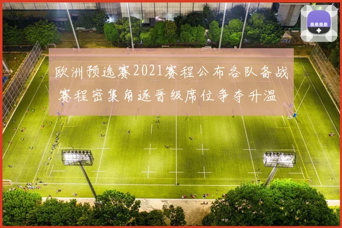 欧洲预选赛2021赛程公布各队备战 赛程密集角逐晋级席位争夺升温