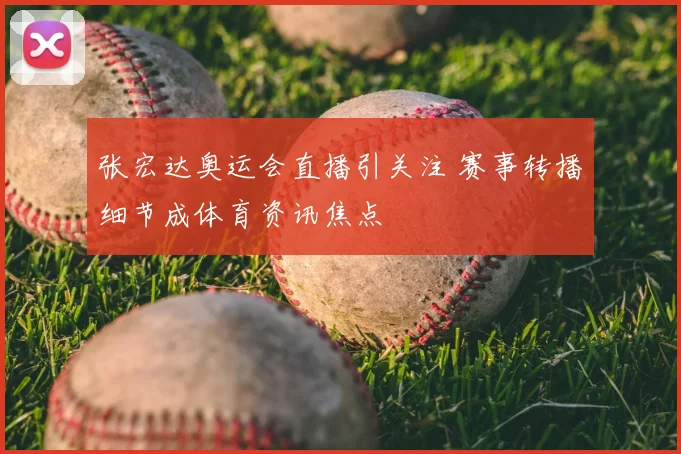 张宏达奥运会直播引关注 赛事转播细节成体育资讯焦点