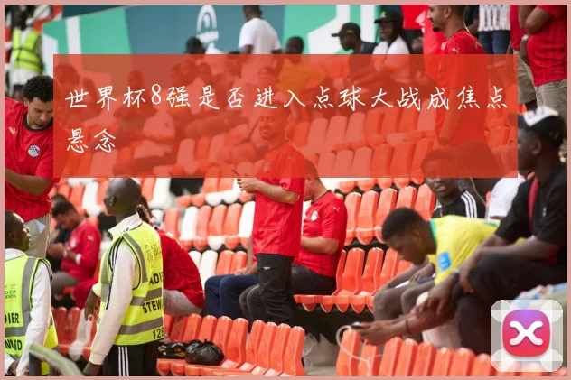世界杯8强是否进入点球大战成焦点悬念