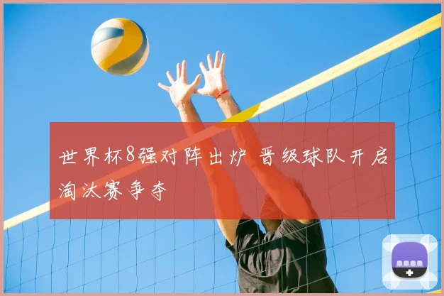 世界杯8强对阵出炉 晋级球队开启淘汰赛争夺