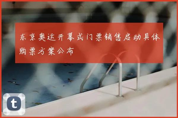 东京奥运开幕式门票销售启动具体购票方案公布