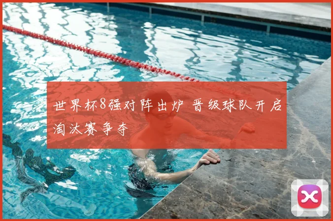 世界杯8强对阵出炉 晋级球队开启淘汰赛争夺