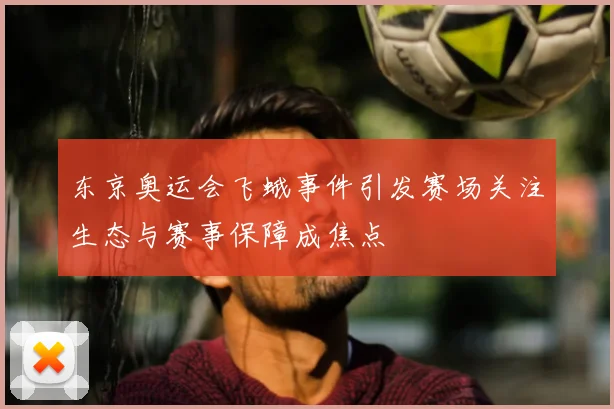 东京奥运会飞蛾事件引发赛场关注生态与赛事保障成焦点