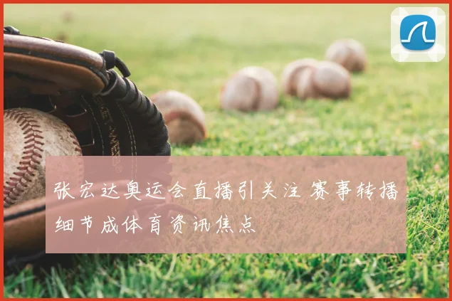 张宏达奥运会直播引关注 赛事转播细节成体育资讯焦点