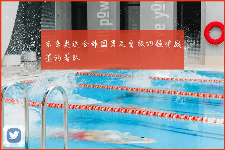 东京奥运会韩国男足晋级四强将战墨西哥队