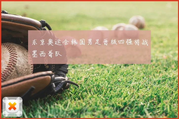 东京奥运会韩国男足晋级四强将战墨西哥队