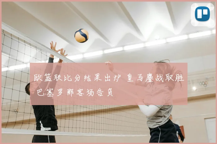 欧篮联比分结果出炉 皇马鏖战取胜 巴塞罗那客场告负