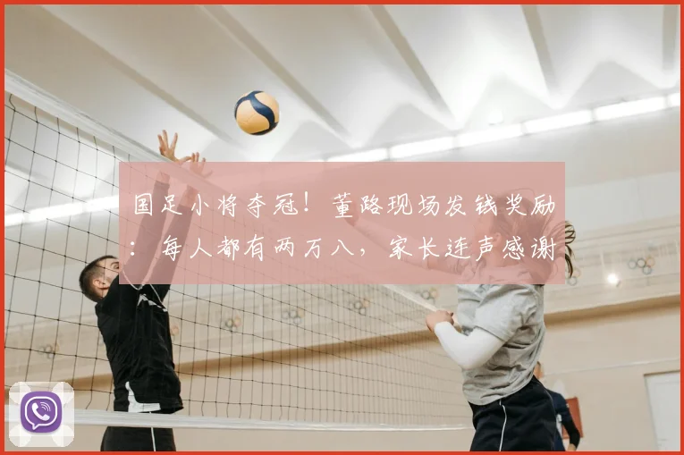 国足小将夺冠!董路现场发钱奖励:每人都有两万八,家长连声感谢