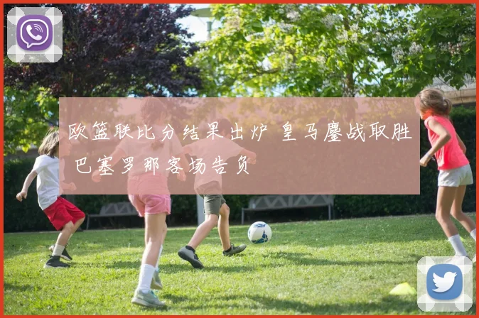 欧篮联比分结果出炉 皇马鏖战取胜 巴塞罗那客场告负
